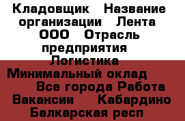 Кладовщик › Название организации ­ Лента, ООО › Отрасль предприятия ­ Логистика › Минимальный оклад ­ 23 230 - Все города Работа » Вакансии   . Кабардино-Балкарская респ.